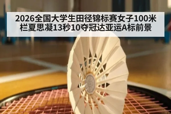 2026全国大学生田径锦标赛女子100米栏夏思凝13秒10夺冠达亚运A标前景 - wegame