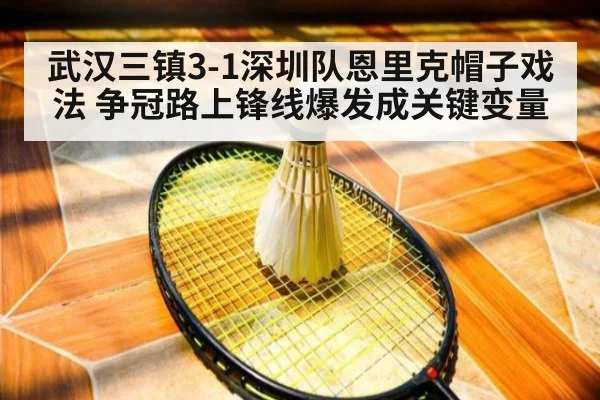 武汉三镇3-1深圳队恩里克帽子戏法 争冠路上锋线爆发成关键变量(wegame)