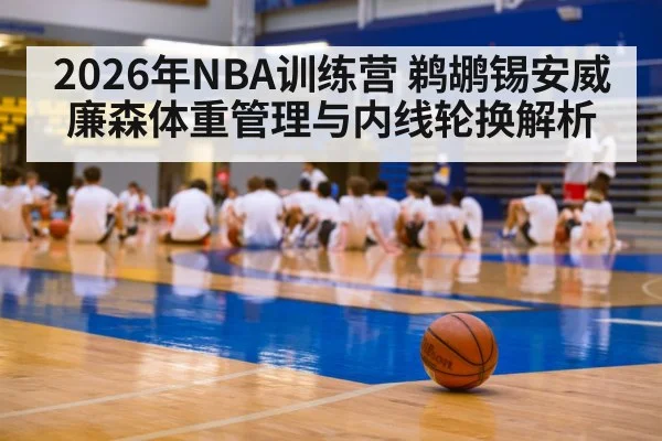 2026年NBA训练营 鹈鹕锡安威廉森体重管理与内线轮换解析（wegame）